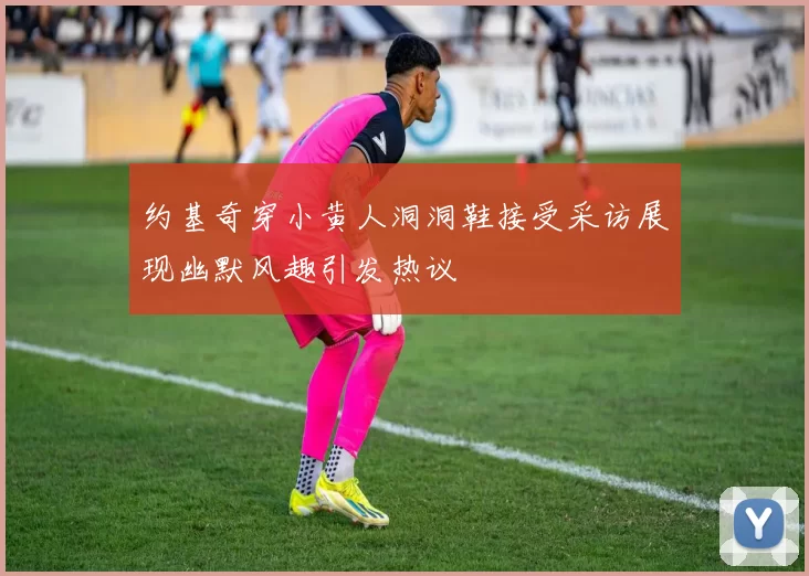约基奇穿小黄人洞洞鞋接受采访展现幽默风趣引发热议