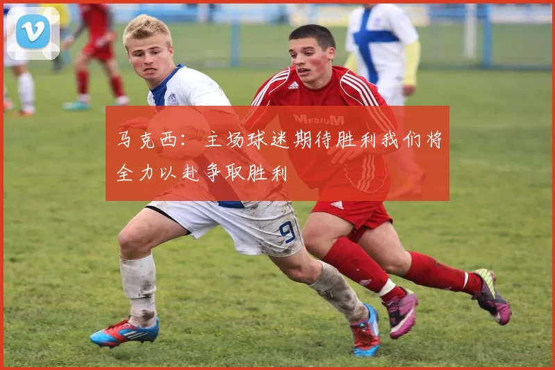 马克西：主场球迷期待胜利我们将全力以赴争取胜利