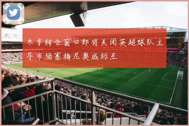 冬季转会窗口即将关闭英超球队主导市场塞梅尼奥成标王
