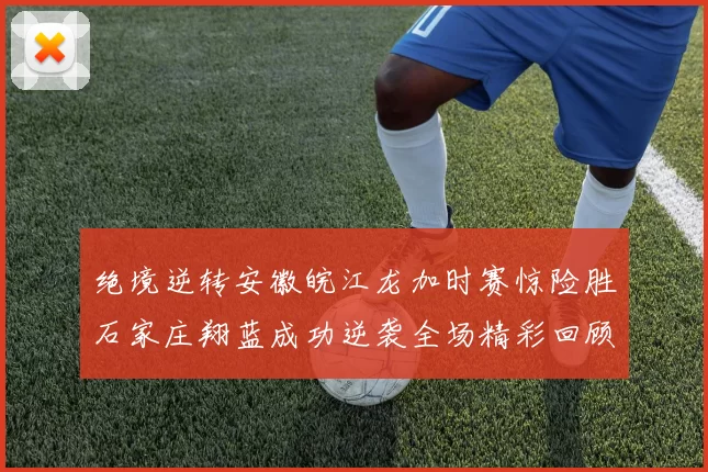 绝境逆转安徽皖江龙加时赛惊险胜石家庄翔蓝成功逆袭全场精彩回顾