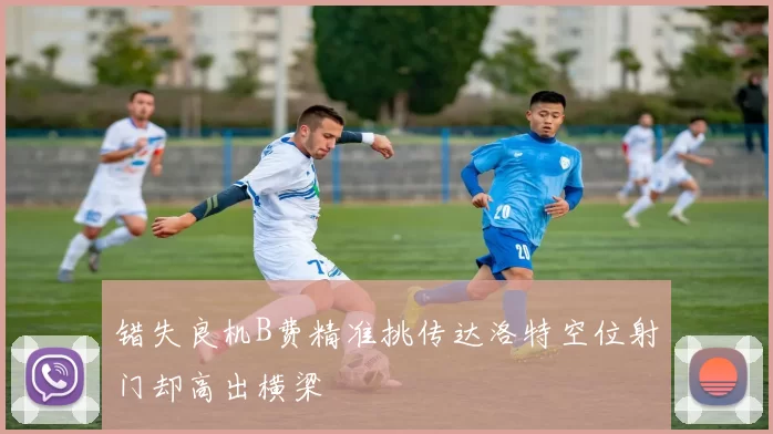 错失良机B费精准挑传达洛特空位射门却高出横梁