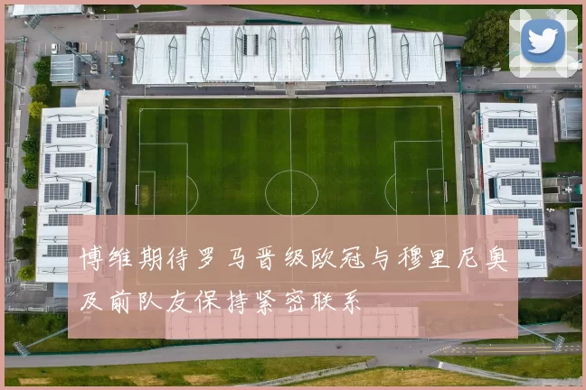 博维期待罗马晋级欧冠与穆里尼奥及前队友保持紧密联系
