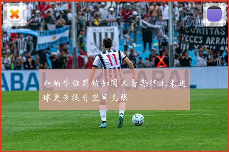 加纳乔称恩佐如同大哥期待未来进球更多提升空间无限