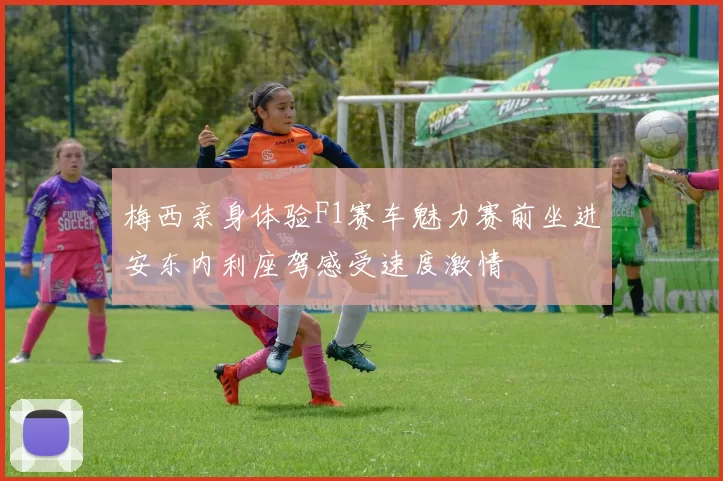 梅西亲身体验F1赛车魅力赛前坐进安东内利座驾感受速度激情