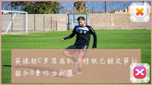 英媒称C罗若离队沙特联已锁定萨拉赫和B费作为新星