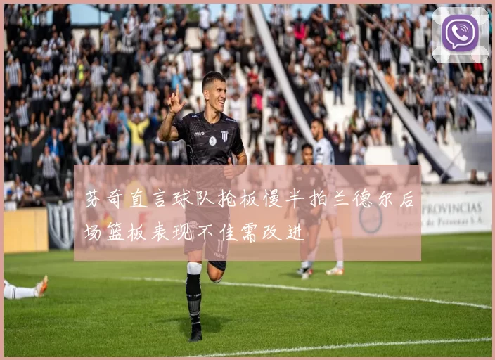 芬奇直言球队抢板慢半拍兰德尔后场篮板表现不佳需改进