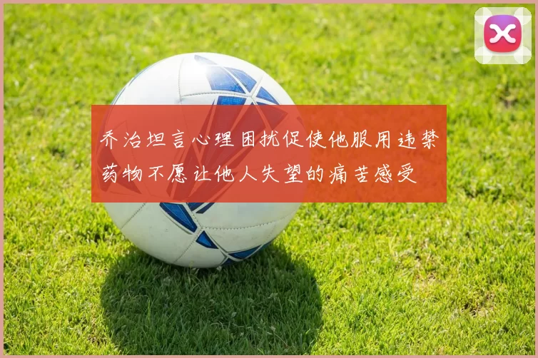 乔治坦言心理困扰促使他服用违禁药物不愿让他人失望的痛苦感受
