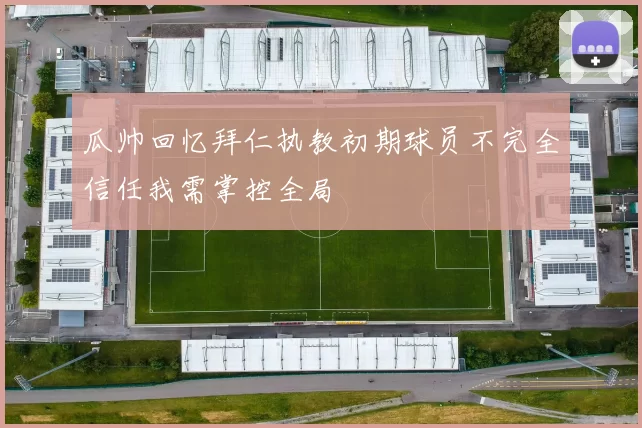 瓜帅回忆拜仁执教初期球员不完全信任我需掌控全局