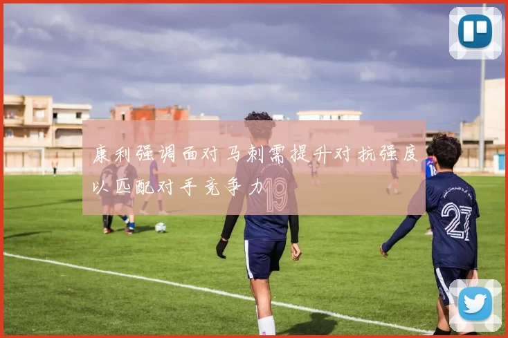 康利强调面对马刺需提升对抗强度以匹配对手竞争力