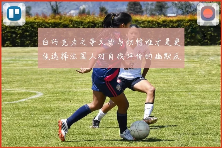 白巧克力之争文班与切特谁才是更佳选择法国人对自我评价的幽默反思
