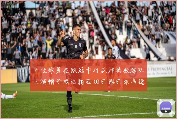 六位球员在欧冠中对瓜帅执教球队上演帽子戏法梅西姆巴佩巴尔韦德等人齐聚