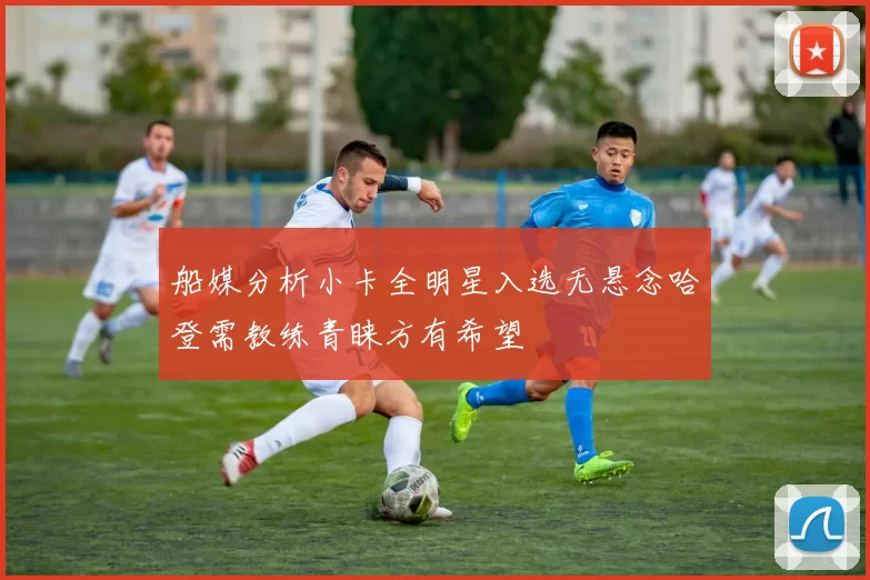 船媒分析小卡全明星入选无悬念哈登需教练青睐方有希望