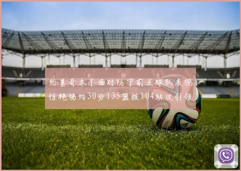 约基奇本季面对防守前五球队表现惊艳场均30分135篮板104助攻引领球队奋勇争先