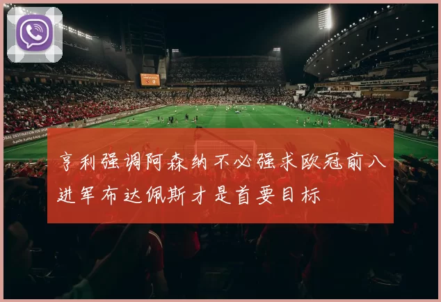 亨利强调阿森纳不必强求欧冠前八进军布达佩斯才是首要目标
