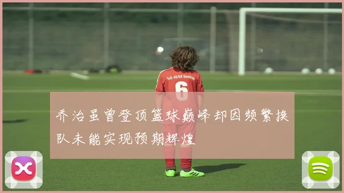 乔治虽曾登顶篮球巅峰却因频繁换队未能实现预期辉煌