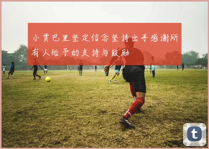 小贾巴里坚定信念坚持出手感谢所有人给予的支持与鼓励