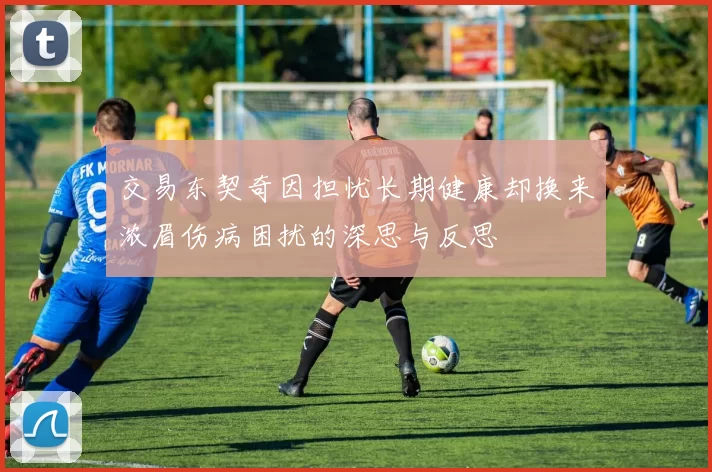 交易东契奇因担忧长期健康却换来浓眉伤病困扰的深思与反思