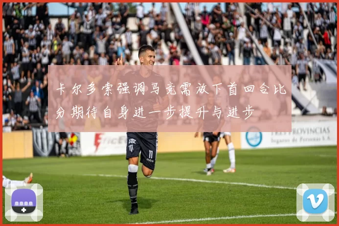 卡尔多索强调马竞需放下首回合比分期待自身进一步提升与进步