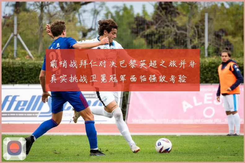 前哨战拜仁对决巴黎英超之旅并非真实挑战卫冕冠军面临强敌考验