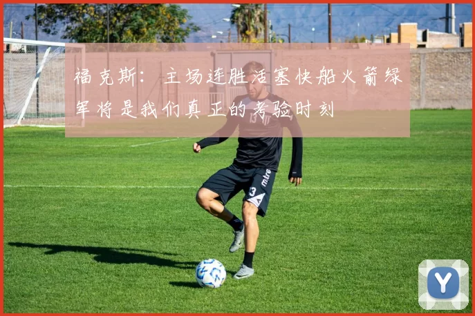 福克斯：主场连胜活塞快船火箭绿军将是我们真正的考验时刻