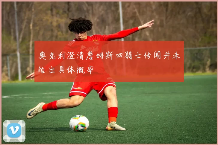 奥克利澄清詹姆斯回骑士传闻并未给出具体概率