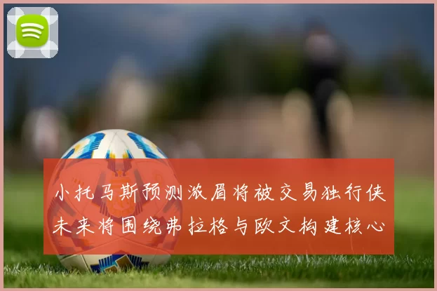 小托马斯预测浓眉将被交易独行侠未来将围绕弗拉格与欧文构建核心阵容
