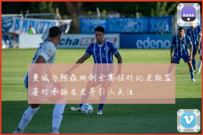 曼城与阿森纳剩余赛程对比差距显著对手排名差异引人关注