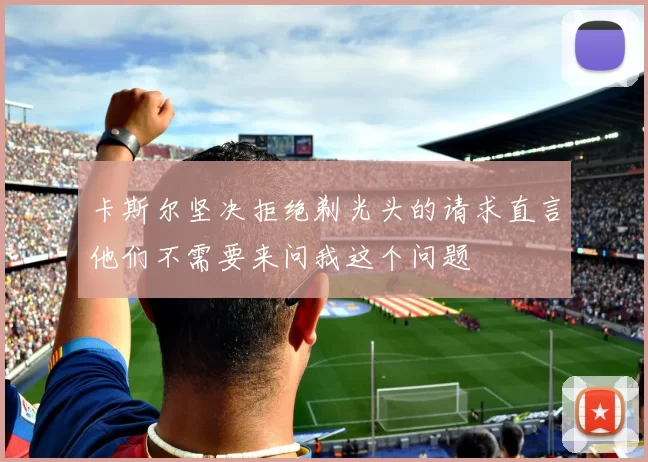 卡斯尔坚决拒绝剃光头的请求直言他们不需要来问我这个问题