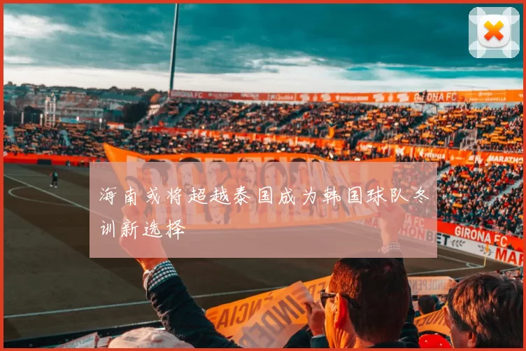 海南或将超越泰国成为韩国球队冬训新选择