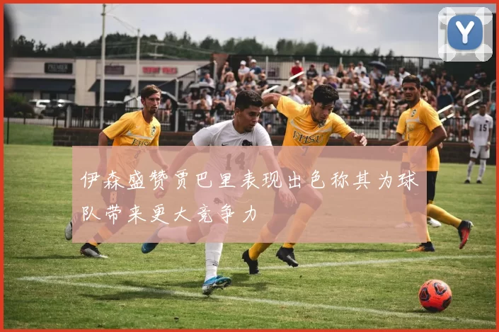 伊森盛赞贾巴里表现出色称其为球队带来更大竞争力