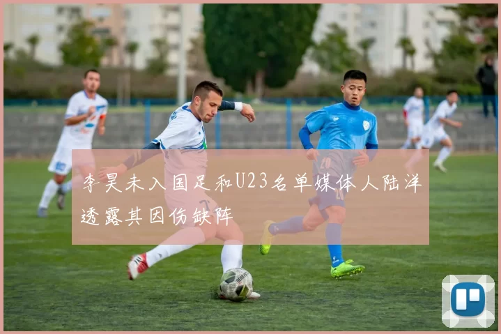 李昊未入国足和U23名单媒体人陆洋透露其因伤缺阵