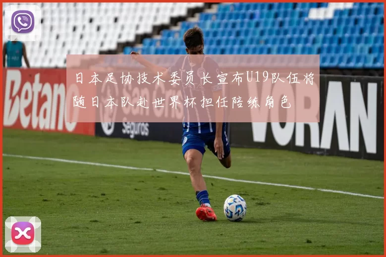 日本足协技术委员长宣布U19队伍将随日本队赴世界杯担任陪练角色