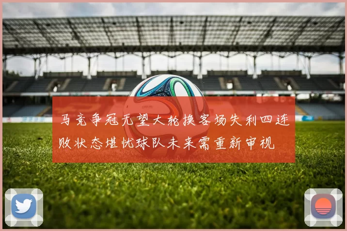 马竞争冠无望大轮换客场失利四连败状态堪忧球队未来需重新审视