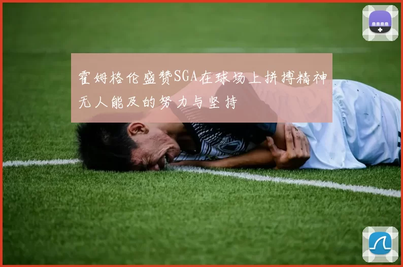 霍姆格伦盛赞SGA在球场上拼搏精神无人能及的努力与坚持