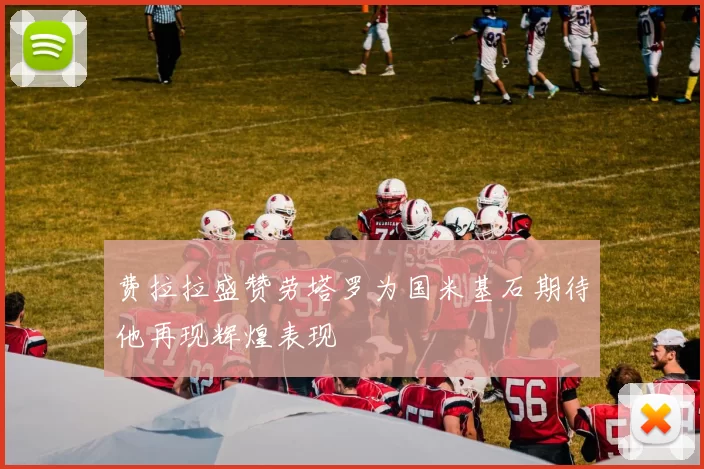 费拉拉盛赞劳塔罗为国米基石期待他再现辉煌表现