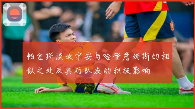 帕金斯谈坎宁安与哈登詹姆斯的相似之处及其对队友的积极影响