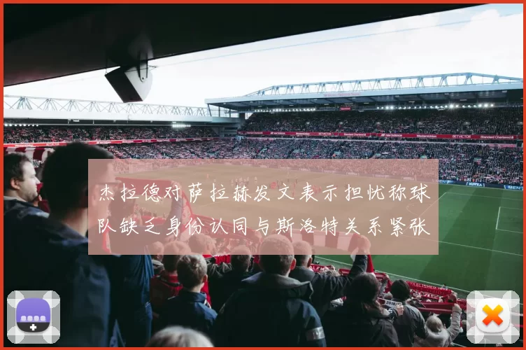 杰拉德对萨拉赫发文表示担忧称球队缺乏身份认同与斯洛特关系紧张