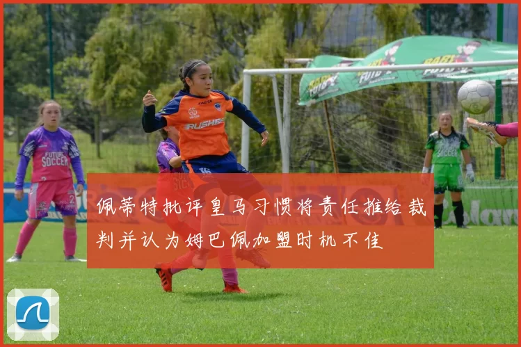 佩蒂特批评皇马习惯将责任推给裁判并认为姆巴佩加盟时机不佳