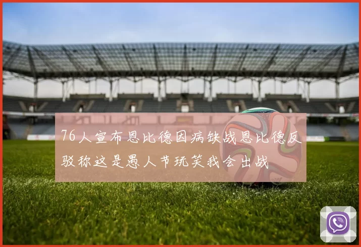 76人宣布恩比德因病缺战恩比德反驳称这是愚人节玩笑我会出战