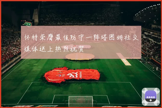 怀特荣膺最佳防守一阵塔图姆社交媒体送上热烈祝贺
