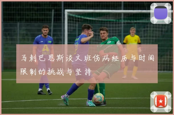 马刺巴恩斯谈文班伤病经历与时间限制的挑战与坚持