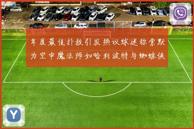 年度最佳扑救引发热议球迷称索默为空中魔法师如哈利波特与蜘蛛侠