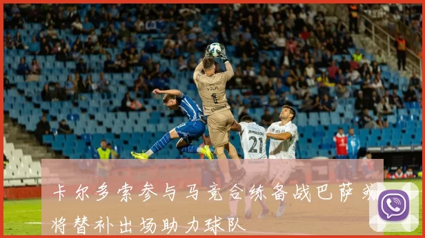 卡尔多索参与马竞合练备战巴萨或将替补出场助力球队