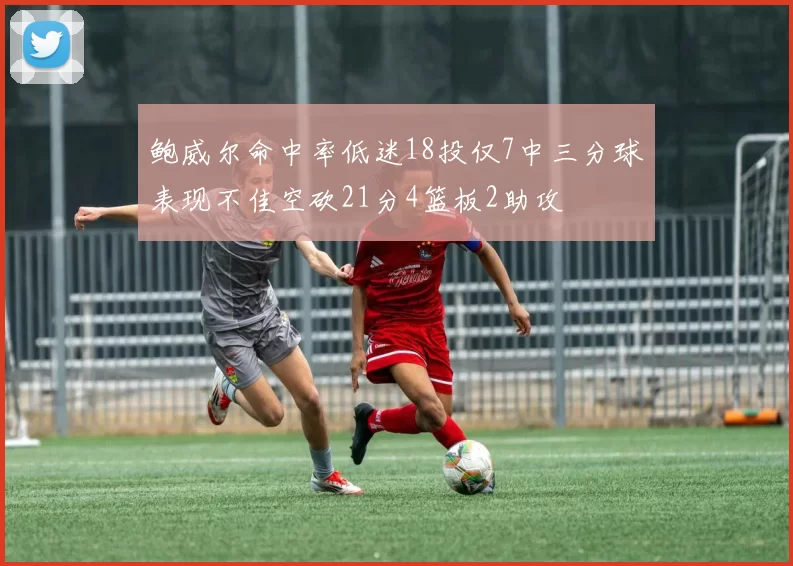 鲍威尔命中率低迷18投仅7中三分球表现不佳空砍21分4篮板2助攻